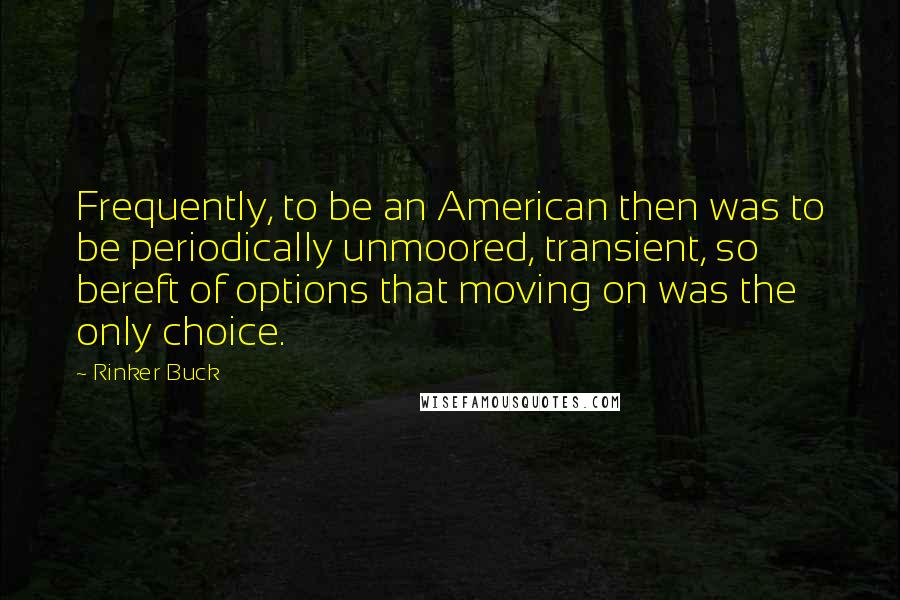 Rinker Buck Quotes: Frequently, to be an American then was to be periodically unmoored, transient, so bereft of options that moving on was the only choice.