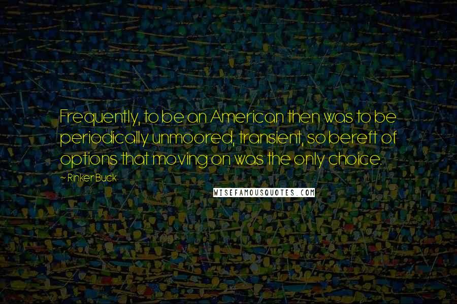 Rinker Buck Quotes: Frequently, to be an American then was to be periodically unmoored, transient, so bereft of options that moving on was the only choice.