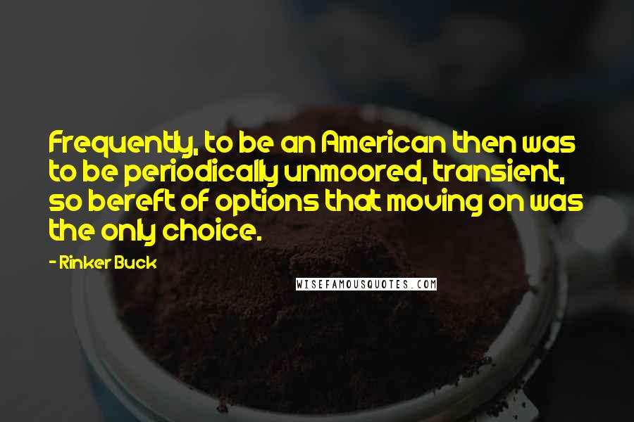 Rinker Buck Quotes: Frequently, to be an American then was to be periodically unmoored, transient, so bereft of options that moving on was the only choice.