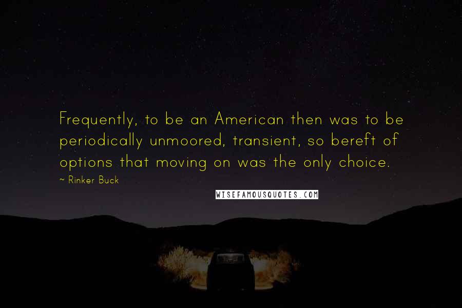 Rinker Buck Quotes: Frequently, to be an American then was to be periodically unmoored, transient, so bereft of options that moving on was the only choice.