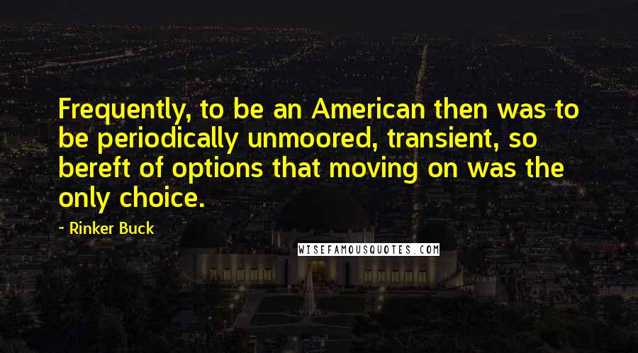 Rinker Buck Quotes: Frequently, to be an American then was to be periodically unmoored, transient, so bereft of options that moving on was the only choice.