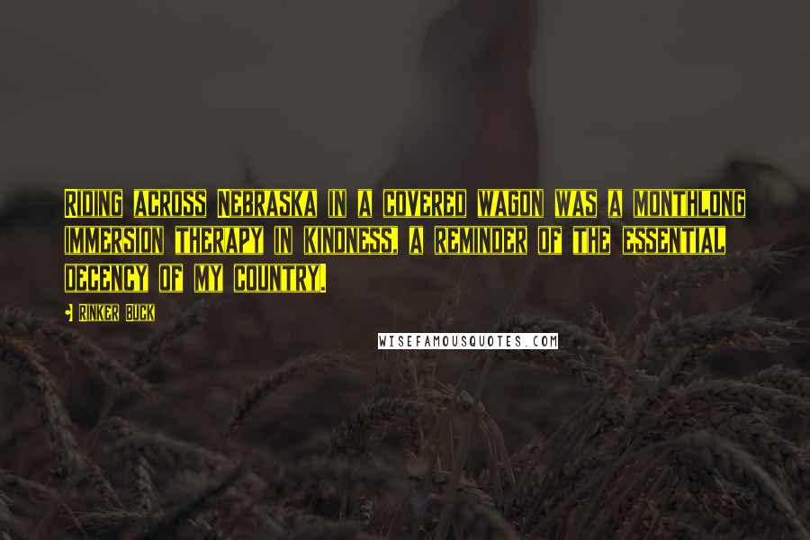 Rinker Buck Quotes: Riding across Nebraska in a covered wagon was a monthlong immersion therapy in kindness, a reminder of the essential decency of my country.