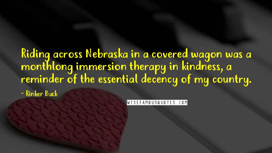 Rinker Buck Quotes: Riding across Nebraska in a covered wagon was a monthlong immersion therapy in kindness, a reminder of the essential decency of my country.