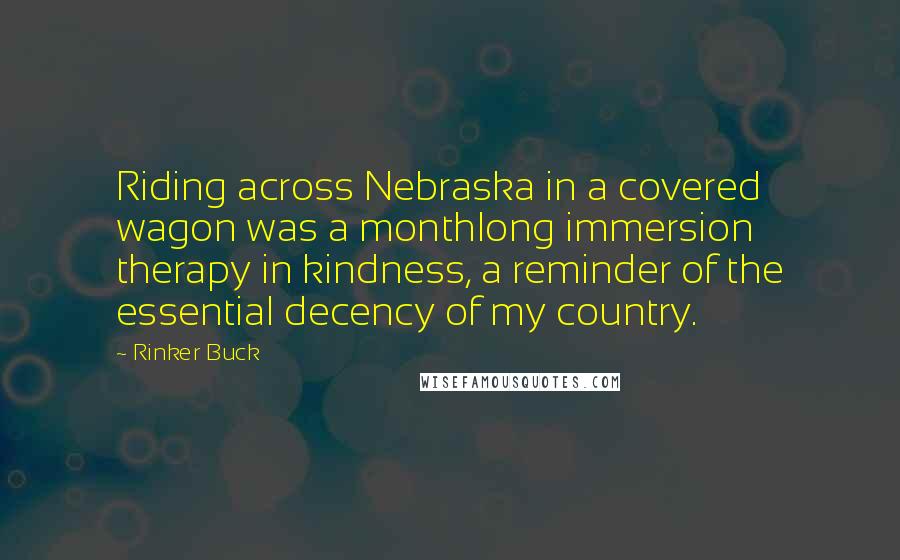 Rinker Buck Quotes: Riding across Nebraska in a covered wagon was a monthlong immersion therapy in kindness, a reminder of the essential decency of my country.