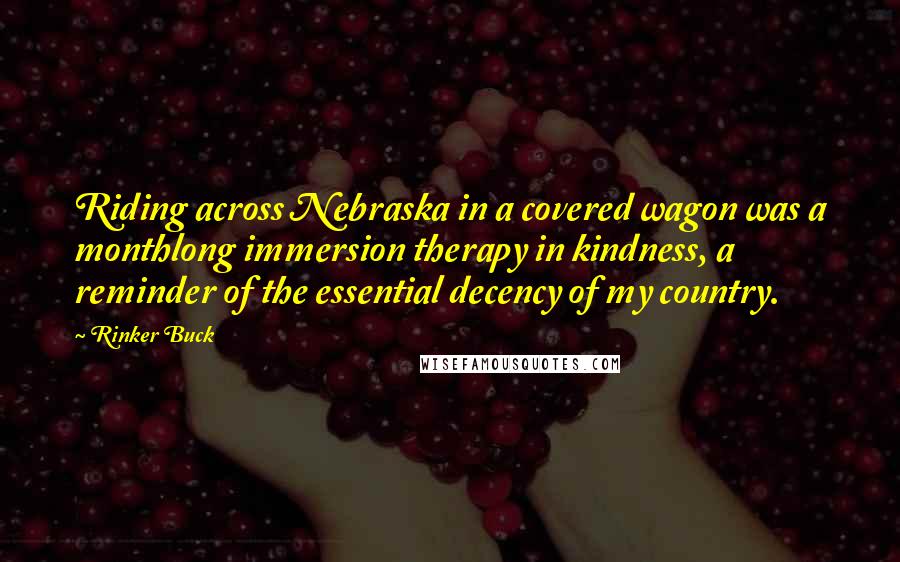 Rinker Buck Quotes: Riding across Nebraska in a covered wagon was a monthlong immersion therapy in kindness, a reminder of the essential decency of my country.