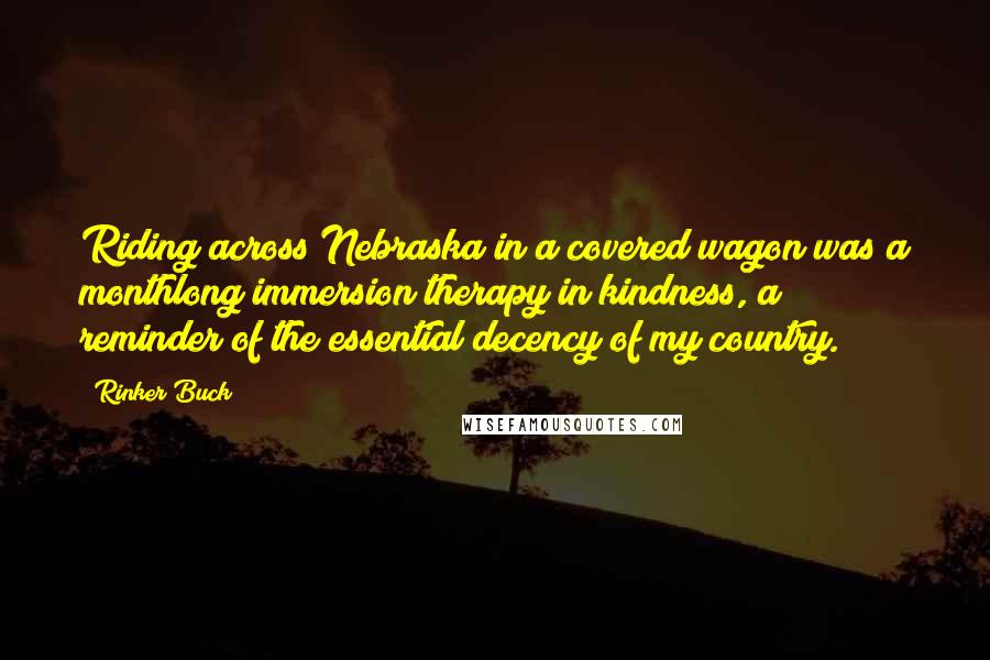 Rinker Buck Quotes: Riding across Nebraska in a covered wagon was a monthlong immersion therapy in kindness, a reminder of the essential decency of my country.