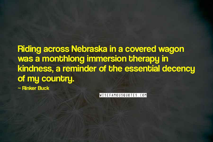 Rinker Buck Quotes: Riding across Nebraska in a covered wagon was a monthlong immersion therapy in kindness, a reminder of the essential decency of my country.