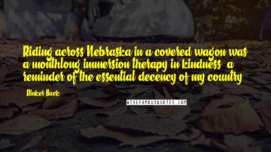 Rinker Buck Quotes: Riding across Nebraska in a covered wagon was a monthlong immersion therapy in kindness, a reminder of the essential decency of my country.