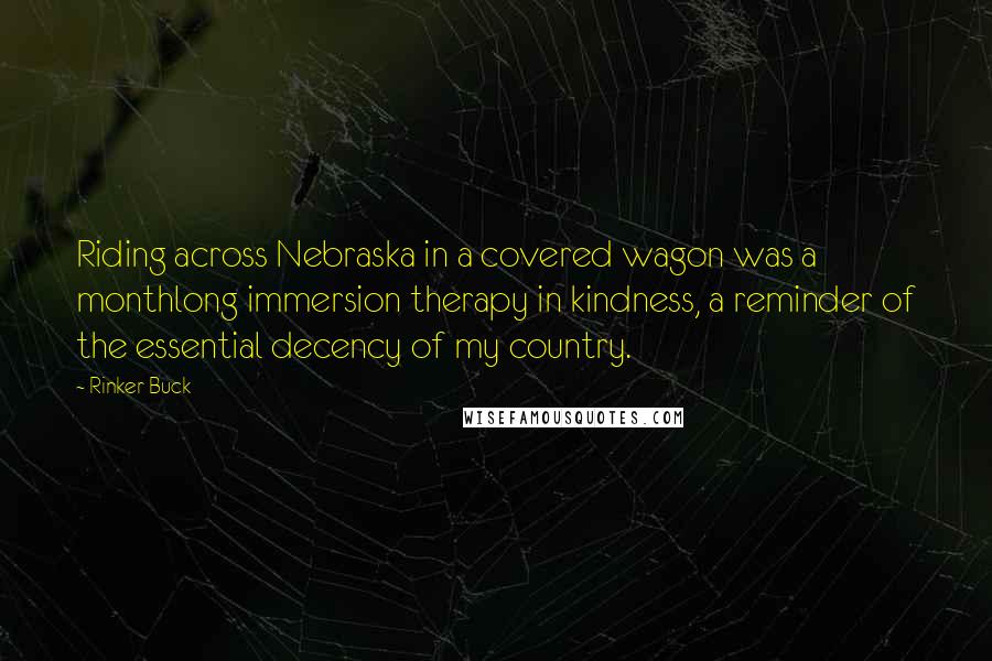 Rinker Buck Quotes: Riding across Nebraska in a covered wagon was a monthlong immersion therapy in kindness, a reminder of the essential decency of my country.