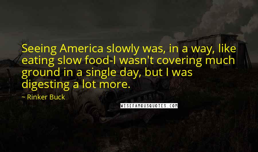 Rinker Buck Quotes: Seeing America slowly was, in a way, like eating slow food-I wasn't covering much ground in a single day, but I was digesting a lot more.