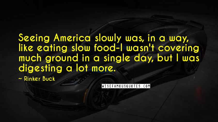 Rinker Buck Quotes: Seeing America slowly was, in a way, like eating slow food-I wasn't covering much ground in a single day, but I was digesting a lot more.