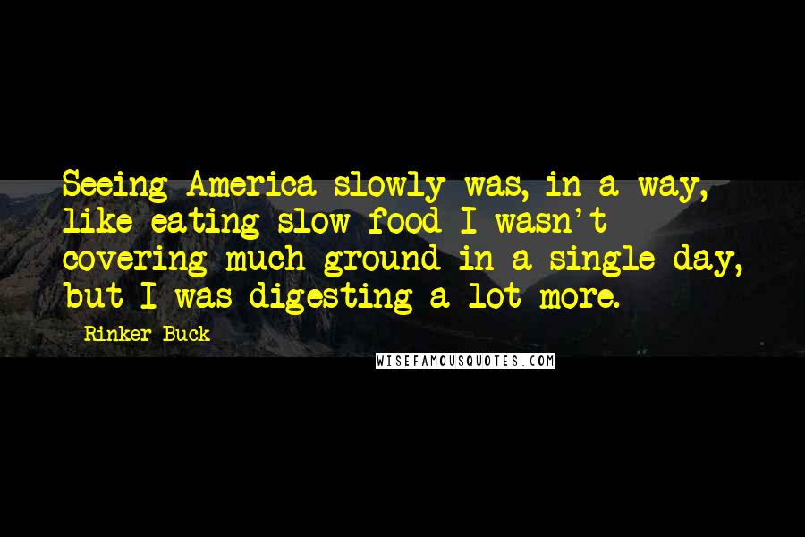 Rinker Buck Quotes: Seeing America slowly was, in a way, like eating slow food-I wasn't covering much ground in a single day, but I was digesting a lot more.
