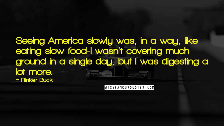 Rinker Buck Quotes: Seeing America slowly was, in a way, like eating slow food-I wasn't covering much ground in a single day, but I was digesting a lot more.
