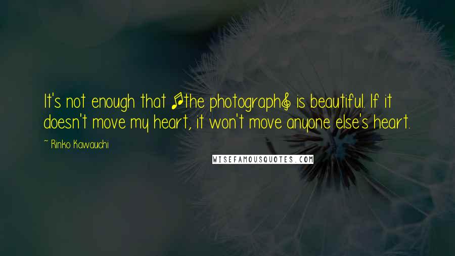 Rinko Kawauchi Quotes: It's not enough that [the photograph] is beautiful. If it doesn't move my heart, it won't move anyone else's heart.