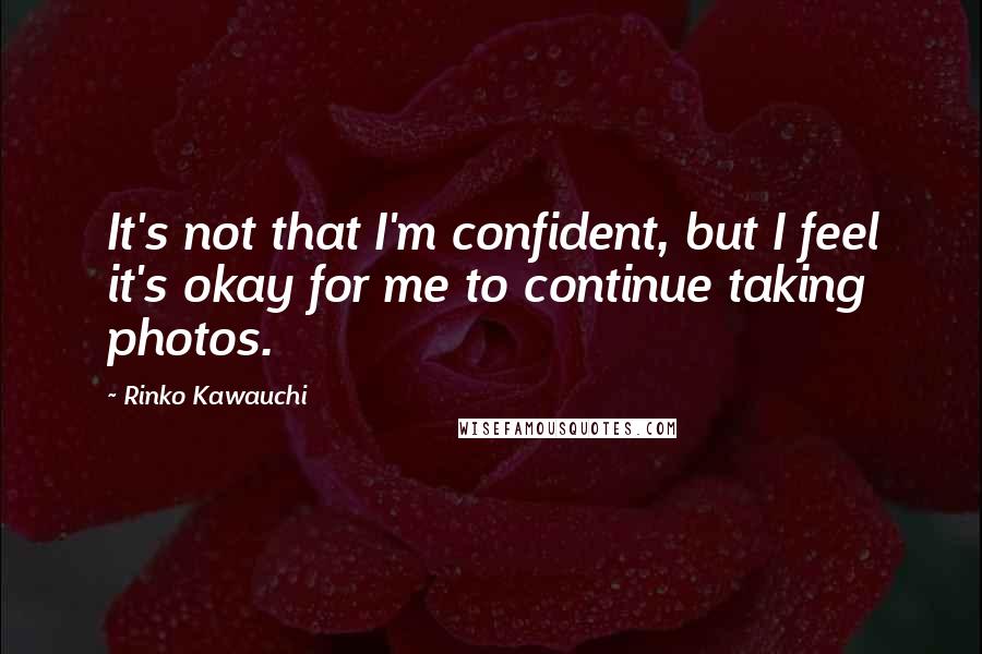 Rinko Kawauchi Quotes: It's not that I'm confident, but I feel it's okay for me to continue taking photos.