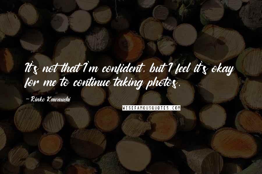 Rinko Kawauchi Quotes: It's not that I'm confident, but I feel it's okay for me to continue taking photos.