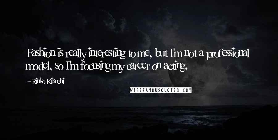 Rinko Kikuchi Quotes: Fashion is really interesting to me, but I'm not a professional model, so I'm focusing my career on acting.