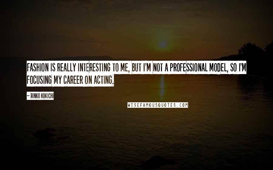 Rinko Kikuchi Quotes: Fashion is really interesting to me, but I'm not a professional model, so I'm focusing my career on acting.