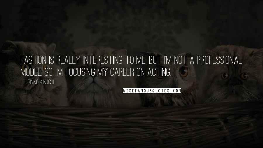 Rinko Kikuchi Quotes: Fashion is really interesting to me, but I'm not a professional model, so I'm focusing my career on acting.