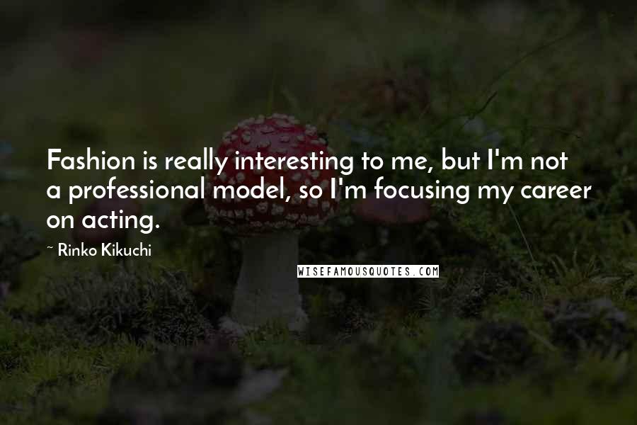 Rinko Kikuchi Quotes: Fashion is really interesting to me, but I'm not a professional model, so I'm focusing my career on acting.