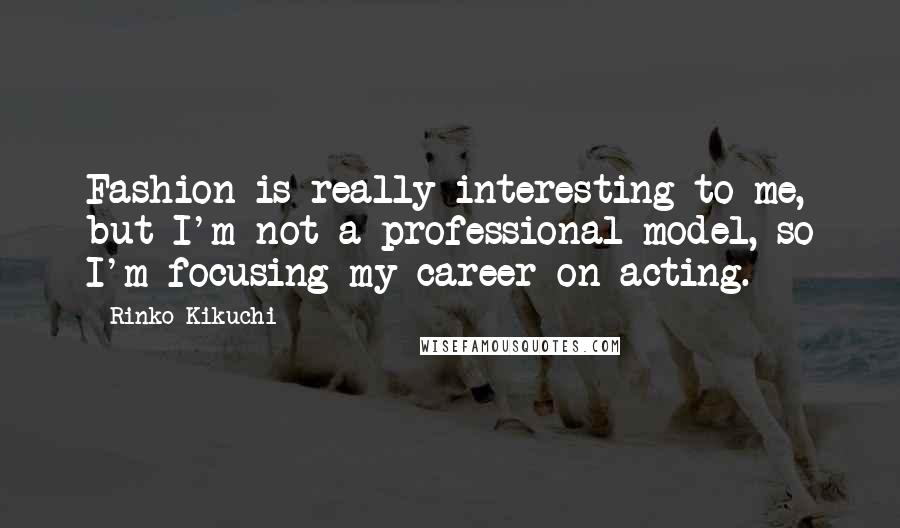 Rinko Kikuchi Quotes: Fashion is really interesting to me, but I'm not a professional model, so I'm focusing my career on acting.