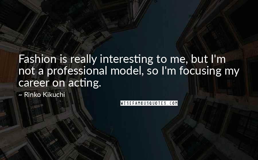 Rinko Kikuchi Quotes: Fashion is really interesting to me, but I'm not a professional model, so I'm focusing my career on acting.