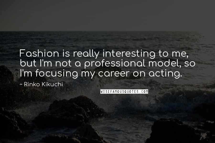 Rinko Kikuchi Quotes: Fashion is really interesting to me, but I'm not a professional model, so I'm focusing my career on acting.