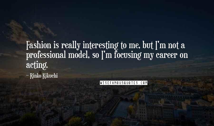 Rinko Kikuchi Quotes: Fashion is really interesting to me, but I'm not a professional model, so I'm focusing my career on acting.