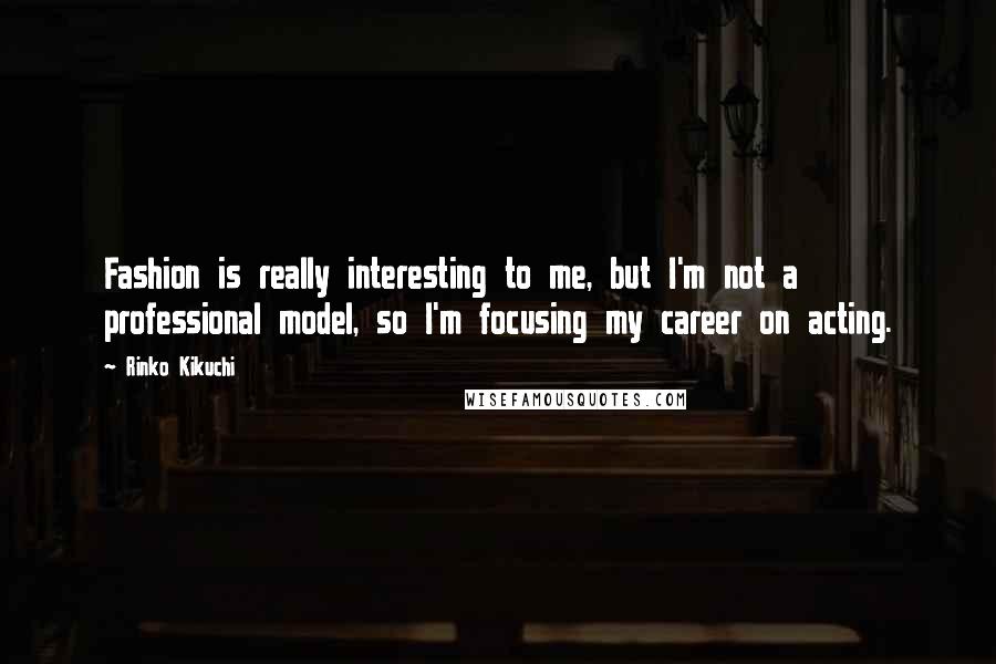 Rinko Kikuchi Quotes: Fashion is really interesting to me, but I'm not a professional model, so I'm focusing my career on acting.