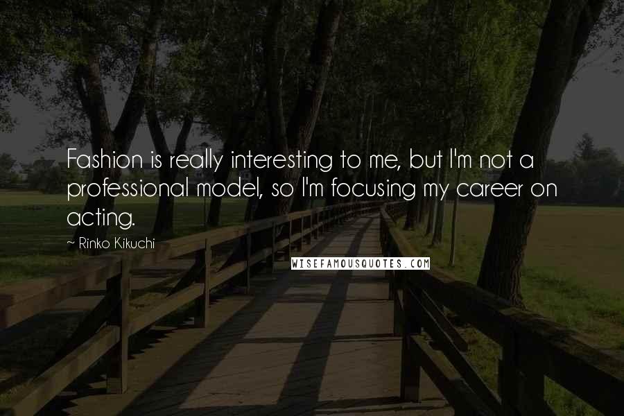 Rinko Kikuchi Quotes: Fashion is really interesting to me, but I'm not a professional model, so I'm focusing my career on acting.