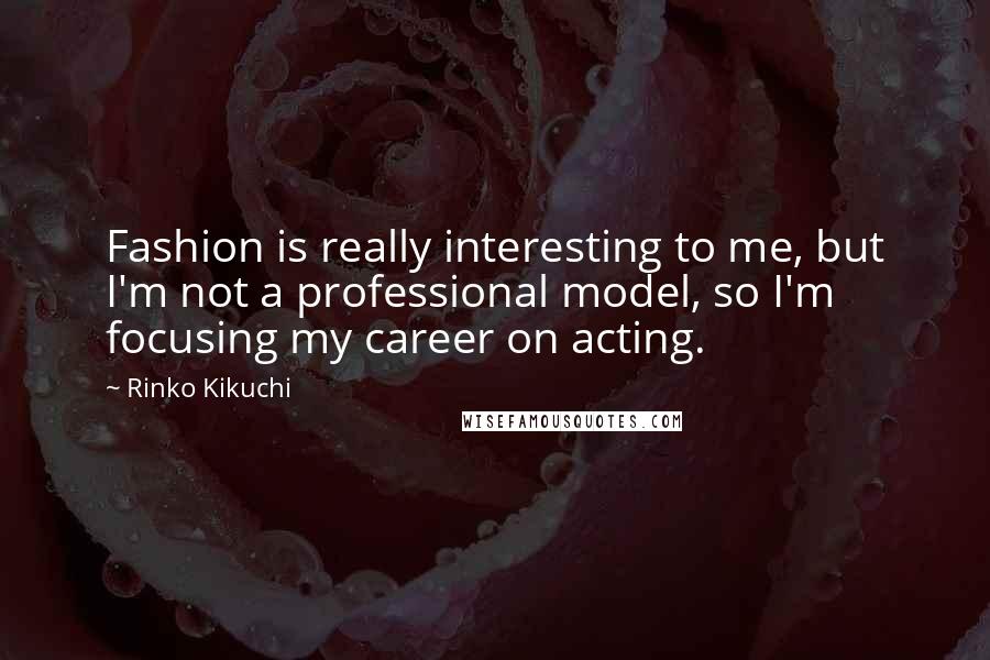 Rinko Kikuchi Quotes: Fashion is really interesting to me, but I'm not a professional model, so I'm focusing my career on acting.
