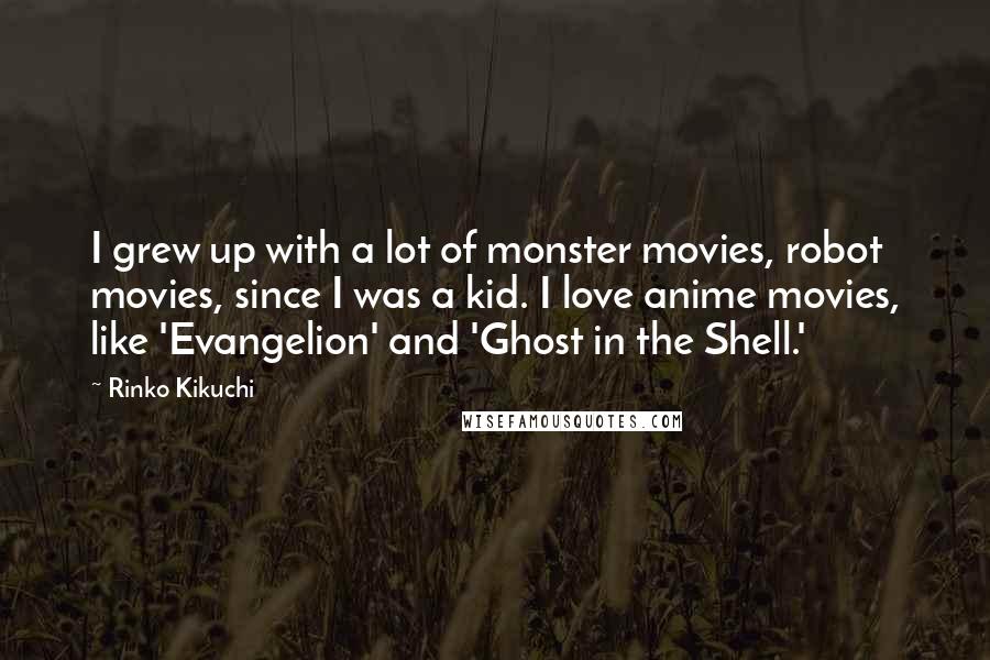 Rinko Kikuchi Quotes: I grew up with a lot of monster movies, robot movies, since I was a kid. I love anime movies, like 'Evangelion' and 'Ghost in the Shell.'