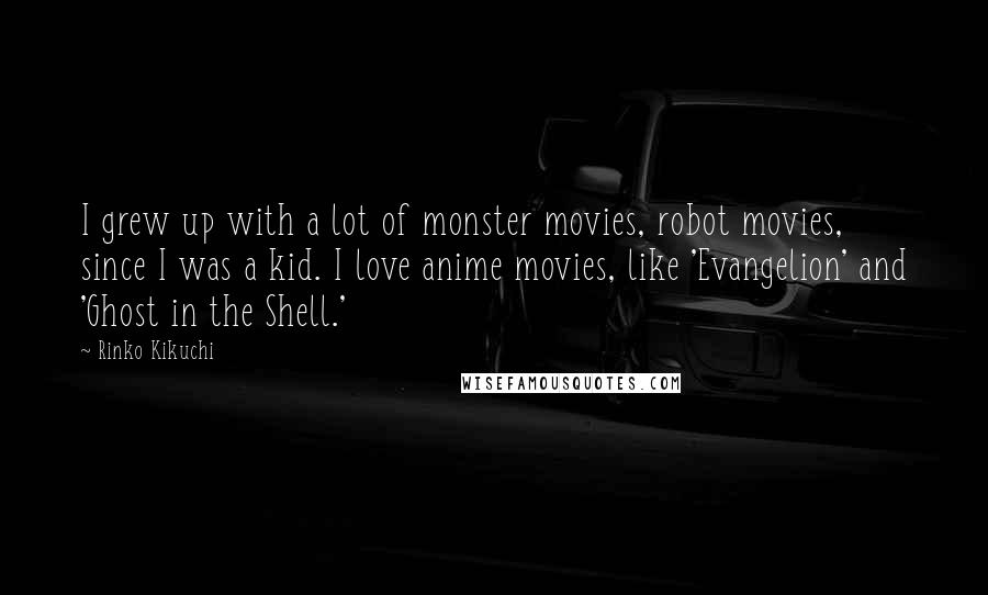 Rinko Kikuchi Quotes: I grew up with a lot of monster movies, robot movies, since I was a kid. I love anime movies, like 'Evangelion' and 'Ghost in the Shell.'