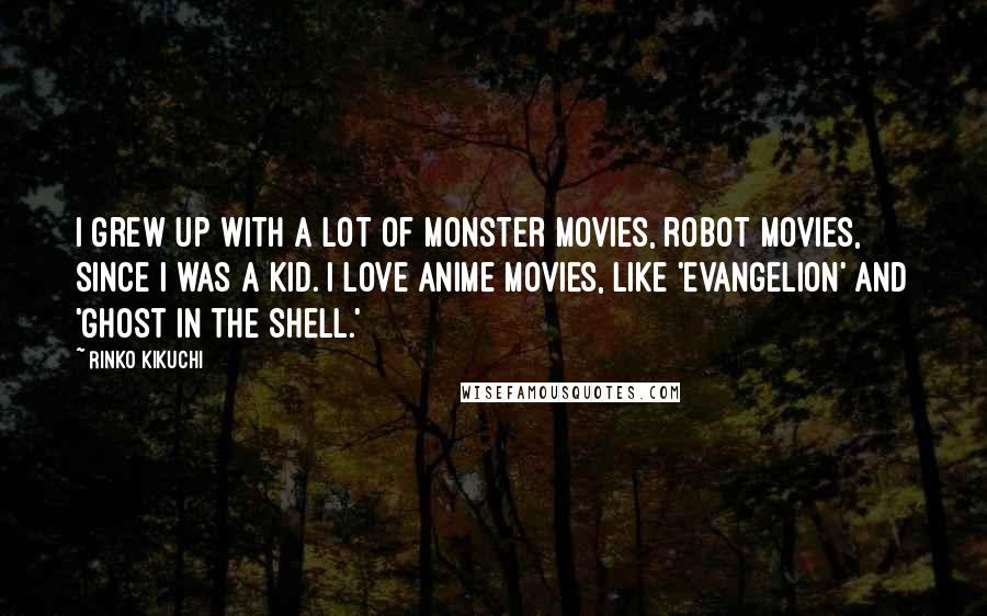 Rinko Kikuchi Quotes: I grew up with a lot of monster movies, robot movies, since I was a kid. I love anime movies, like 'Evangelion' and 'Ghost in the Shell.'