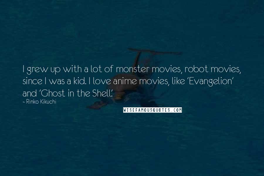 Rinko Kikuchi Quotes: I grew up with a lot of monster movies, robot movies, since I was a kid. I love anime movies, like 'Evangelion' and 'Ghost in the Shell.'