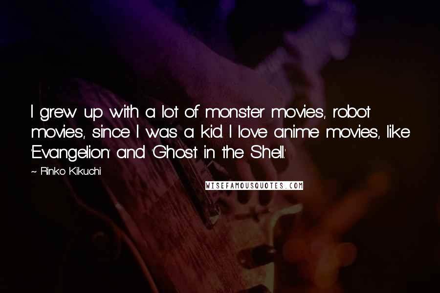 Rinko Kikuchi Quotes: I grew up with a lot of monster movies, robot movies, since I was a kid. I love anime movies, like 'Evangelion' and 'Ghost in the Shell.'