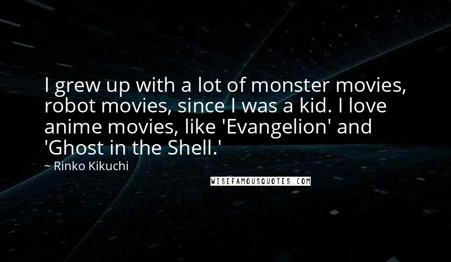 Rinko Kikuchi Quotes: I grew up with a lot of monster movies, robot movies, since I was a kid. I love anime movies, like 'Evangelion' and 'Ghost in the Shell.'