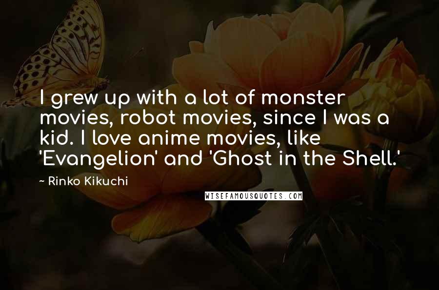 Rinko Kikuchi Quotes: I grew up with a lot of monster movies, robot movies, since I was a kid. I love anime movies, like 'Evangelion' and 'Ghost in the Shell.'
