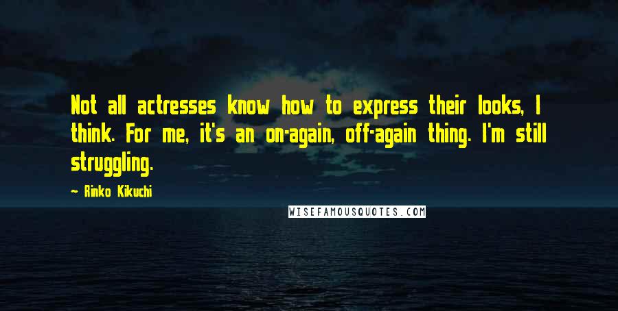 Rinko Kikuchi Quotes: Not all actresses know how to express their looks, I think. For me, it's an on-again, off-again thing. I'm still struggling.