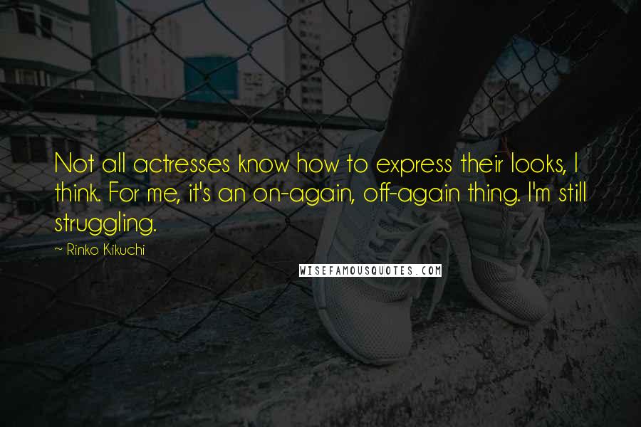 Rinko Kikuchi Quotes: Not all actresses know how to express their looks, I think. For me, it's an on-again, off-again thing. I'm still struggling.