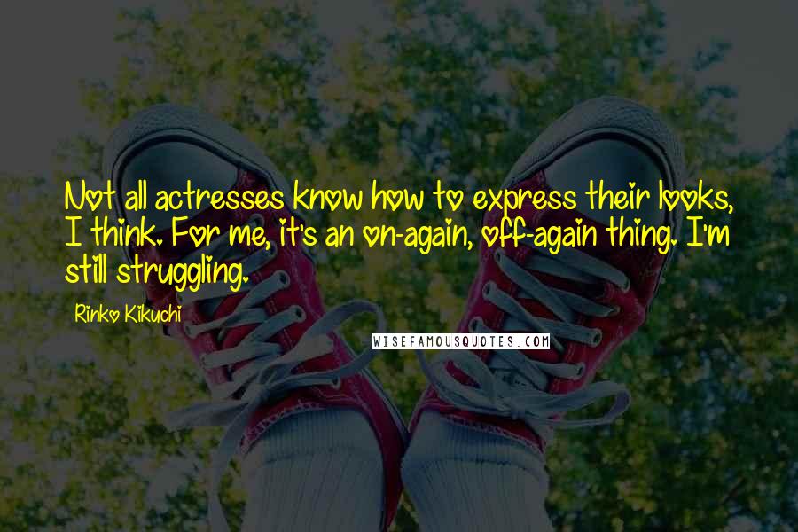 Rinko Kikuchi Quotes: Not all actresses know how to express their looks, I think. For me, it's an on-again, off-again thing. I'm still struggling.