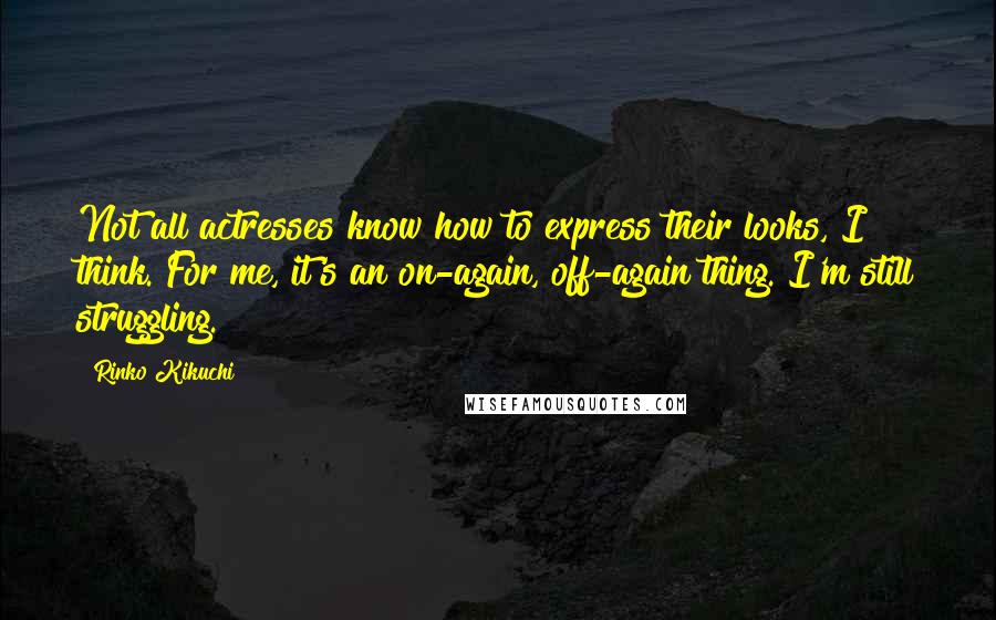 Rinko Kikuchi Quotes: Not all actresses know how to express their looks, I think. For me, it's an on-again, off-again thing. I'm still struggling.