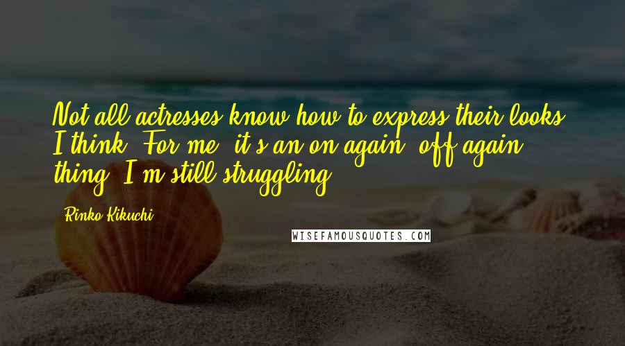 Rinko Kikuchi Quotes: Not all actresses know how to express their looks, I think. For me, it's an on-again, off-again thing. I'm still struggling.