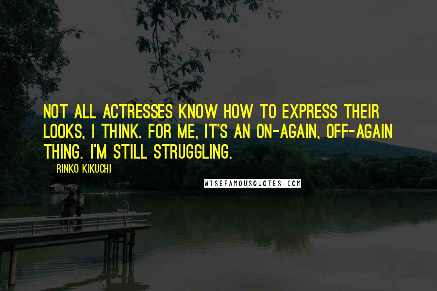 Rinko Kikuchi Quotes: Not all actresses know how to express their looks, I think. For me, it's an on-again, off-again thing. I'm still struggling.