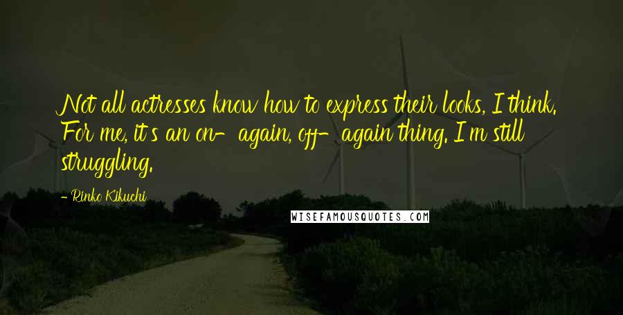 Rinko Kikuchi Quotes: Not all actresses know how to express their looks, I think. For me, it's an on-again, off-again thing. I'm still struggling.