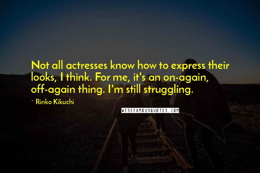 Rinko Kikuchi Quotes: Not all actresses know how to express their looks, I think. For me, it's an on-again, off-again thing. I'm still struggling.