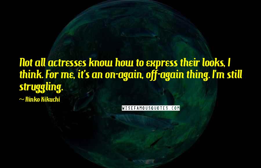 Rinko Kikuchi Quotes: Not all actresses know how to express their looks, I think. For me, it's an on-again, off-again thing. I'm still struggling.