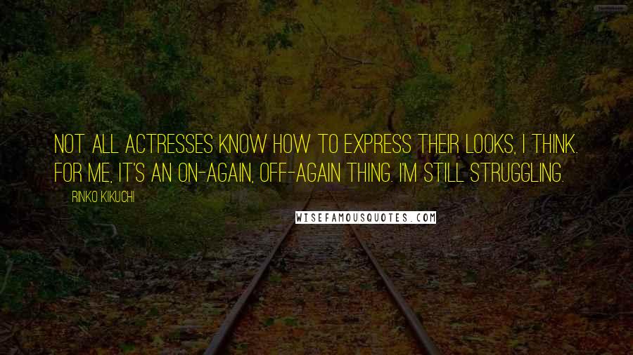 Rinko Kikuchi Quotes: Not all actresses know how to express their looks, I think. For me, it's an on-again, off-again thing. I'm still struggling.