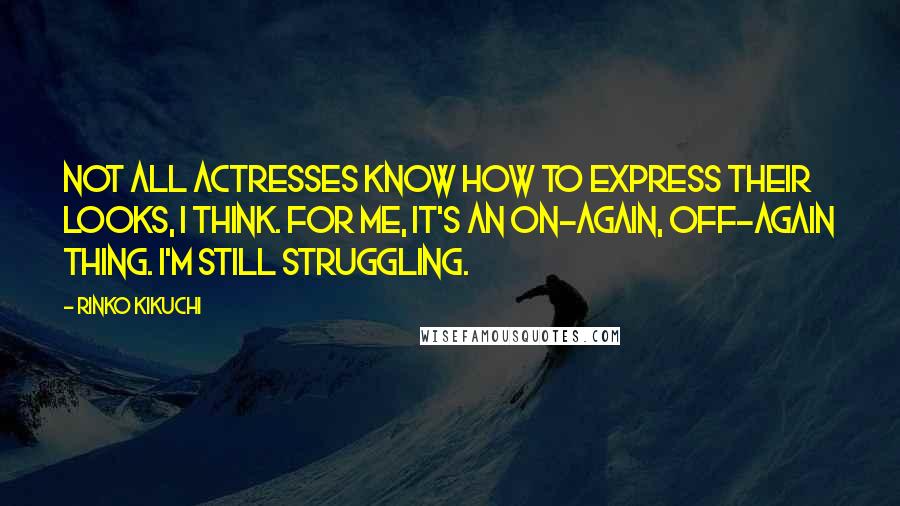 Rinko Kikuchi Quotes: Not all actresses know how to express their looks, I think. For me, it's an on-again, off-again thing. I'm still struggling.