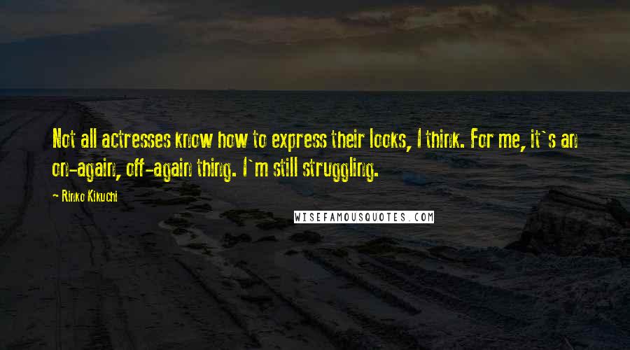 Rinko Kikuchi Quotes: Not all actresses know how to express their looks, I think. For me, it's an on-again, off-again thing. I'm still struggling.